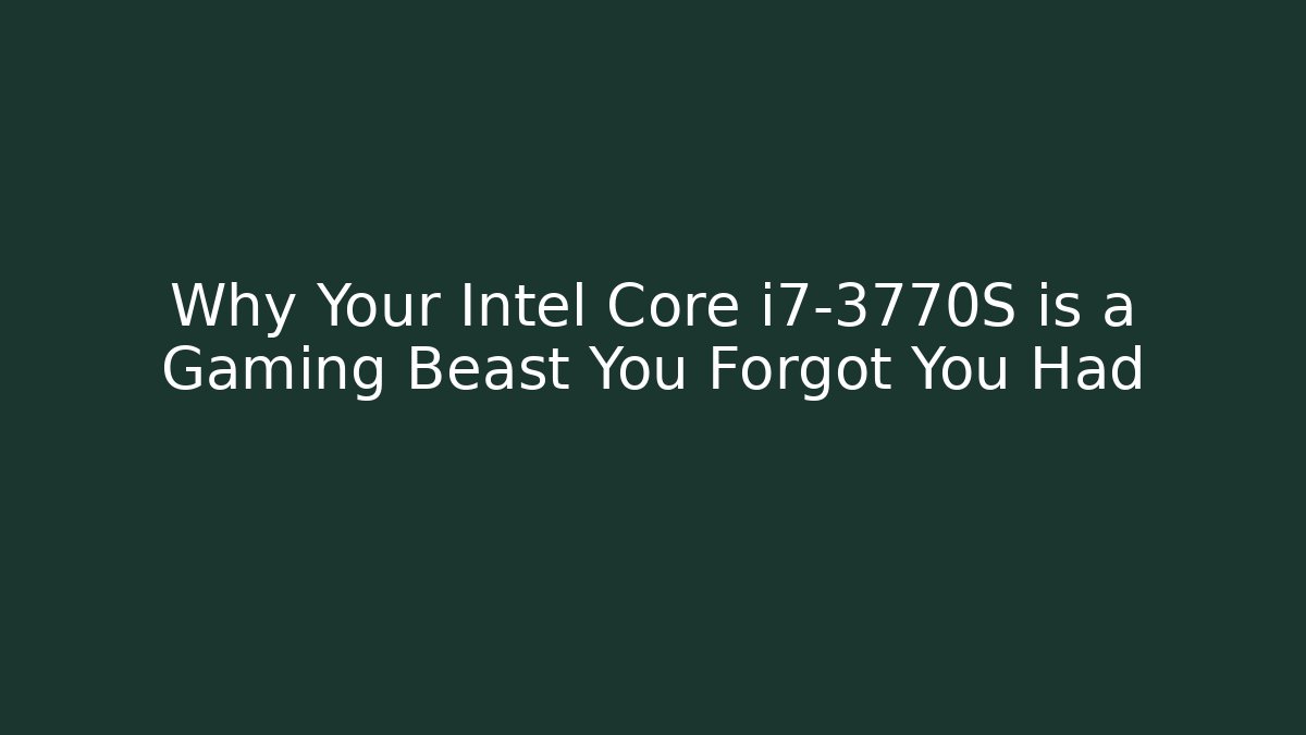 Why Your Intel Core i7-3770S is a Gaming Beast You Forgot You Had