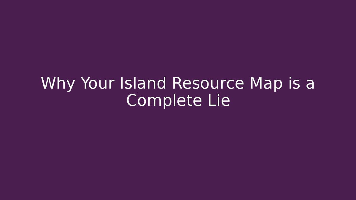 Why Your Island Resource Map is a Complete Lie