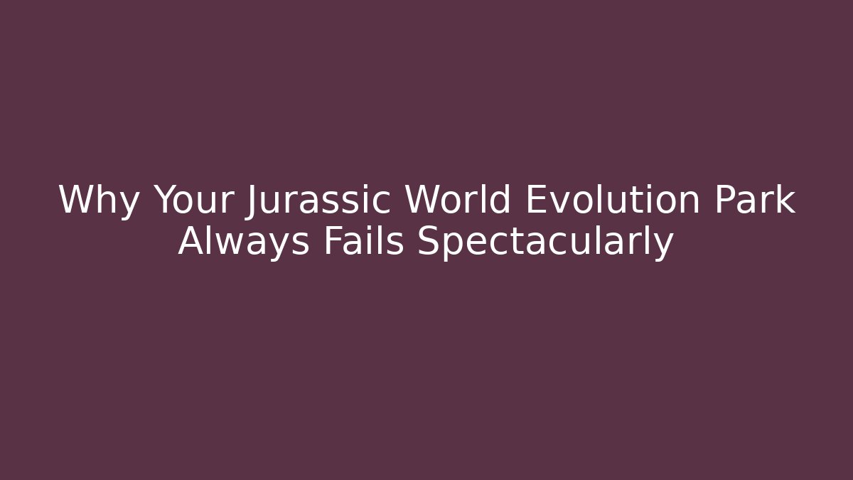 Why Your Jurassic World Evolution Park Always Fails Spectacularly