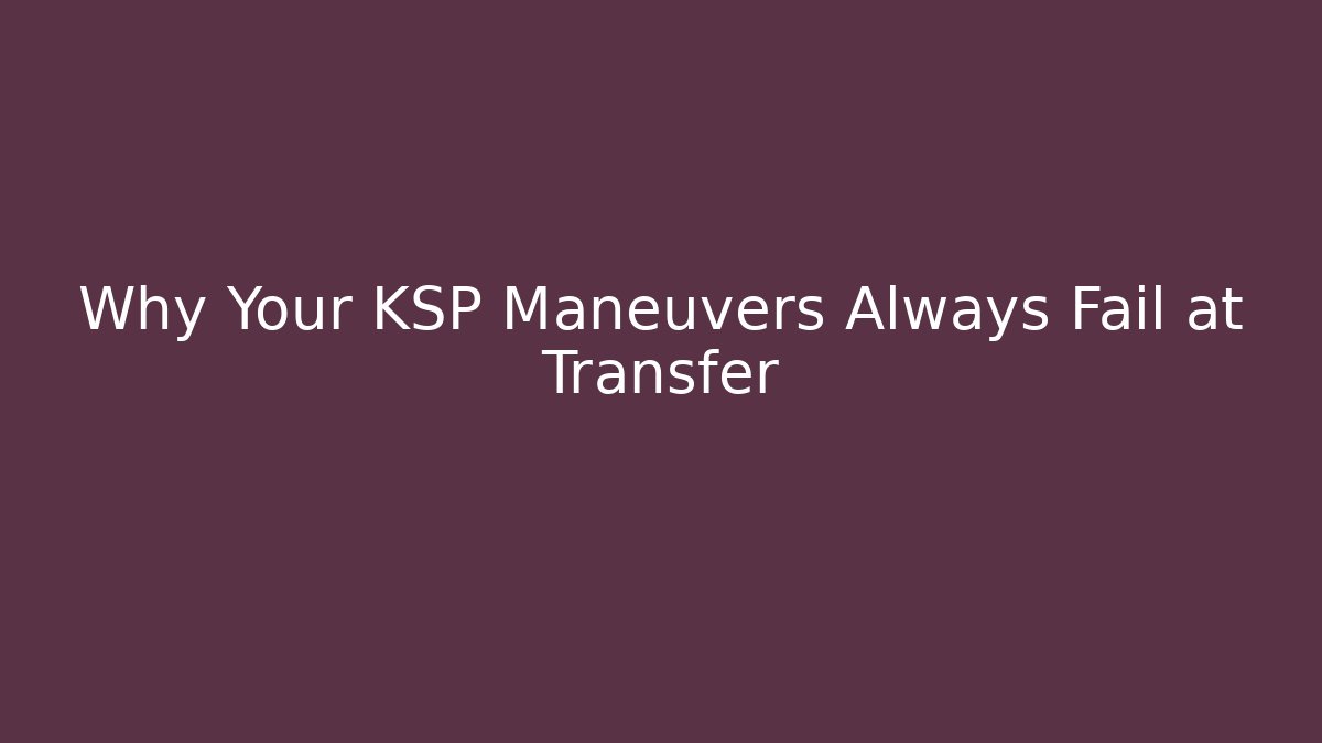 Why Your KSP Maneuvers Always Fail at Transfer