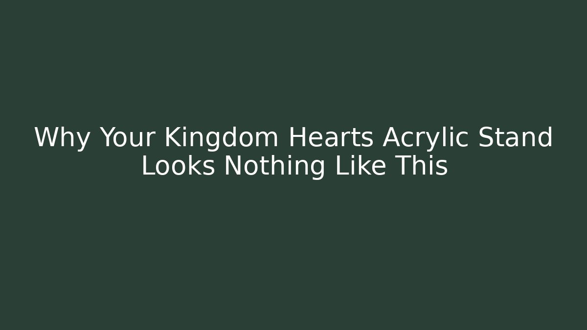 Why Your Kingdom Hearts Acrylic Stand Looks Nothing Like This