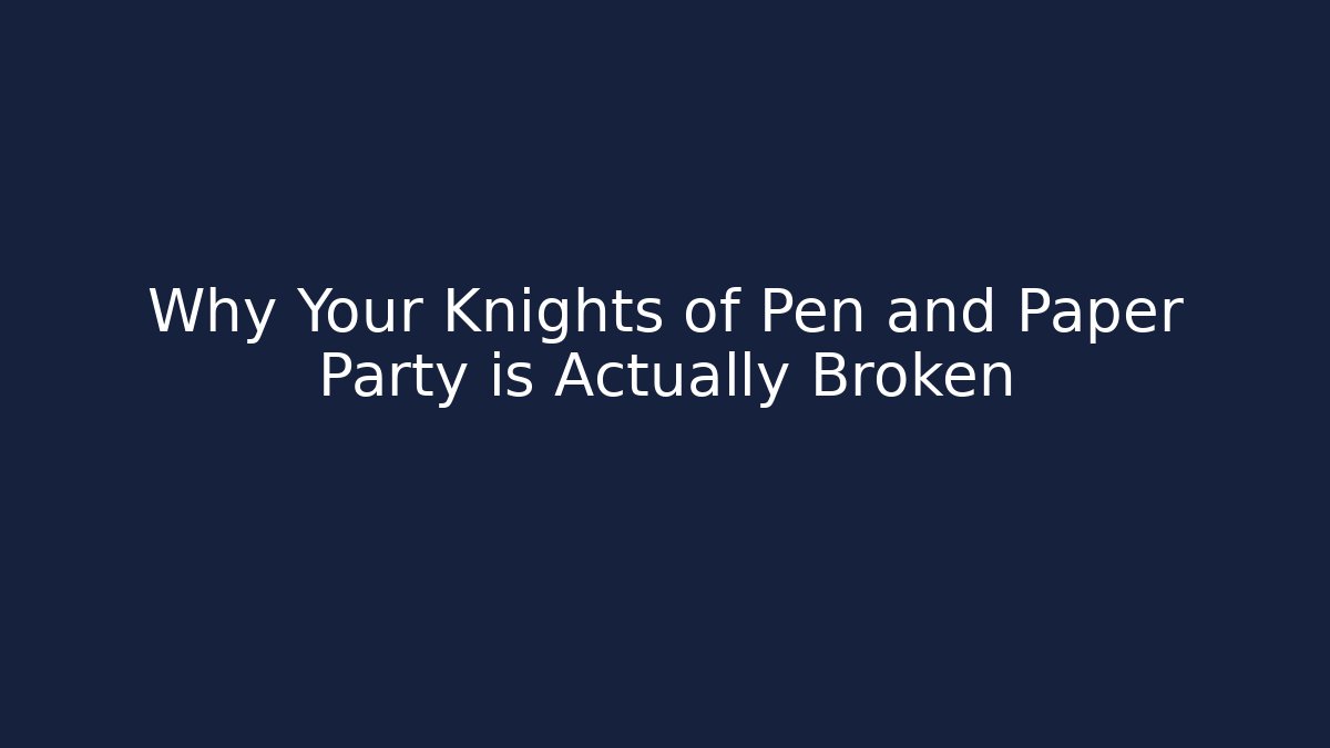 Why Your Knights of Pen and Paper Party is Actually Broken