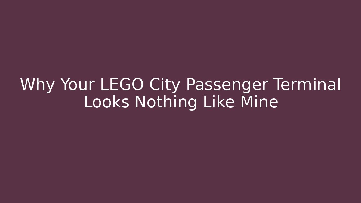 Why Your LEGO City Passenger Terminal Looks Nothing Like Mine