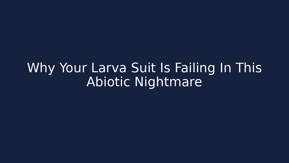Why Your Larva Suit Is Failing In This Abiotic Nightmare