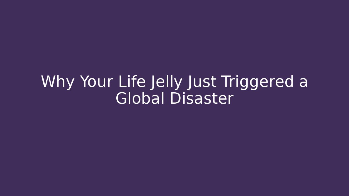 Why Your Life Jelly Just Triggered a Global Disaster