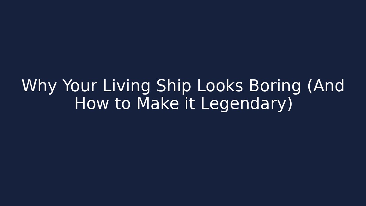 Why Your Living Ship Looks Boring (And How to Make it Legendary)