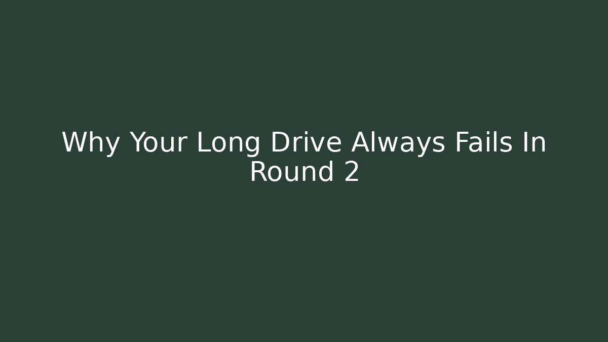 Why Your Long Drive Always Fails In Round 2