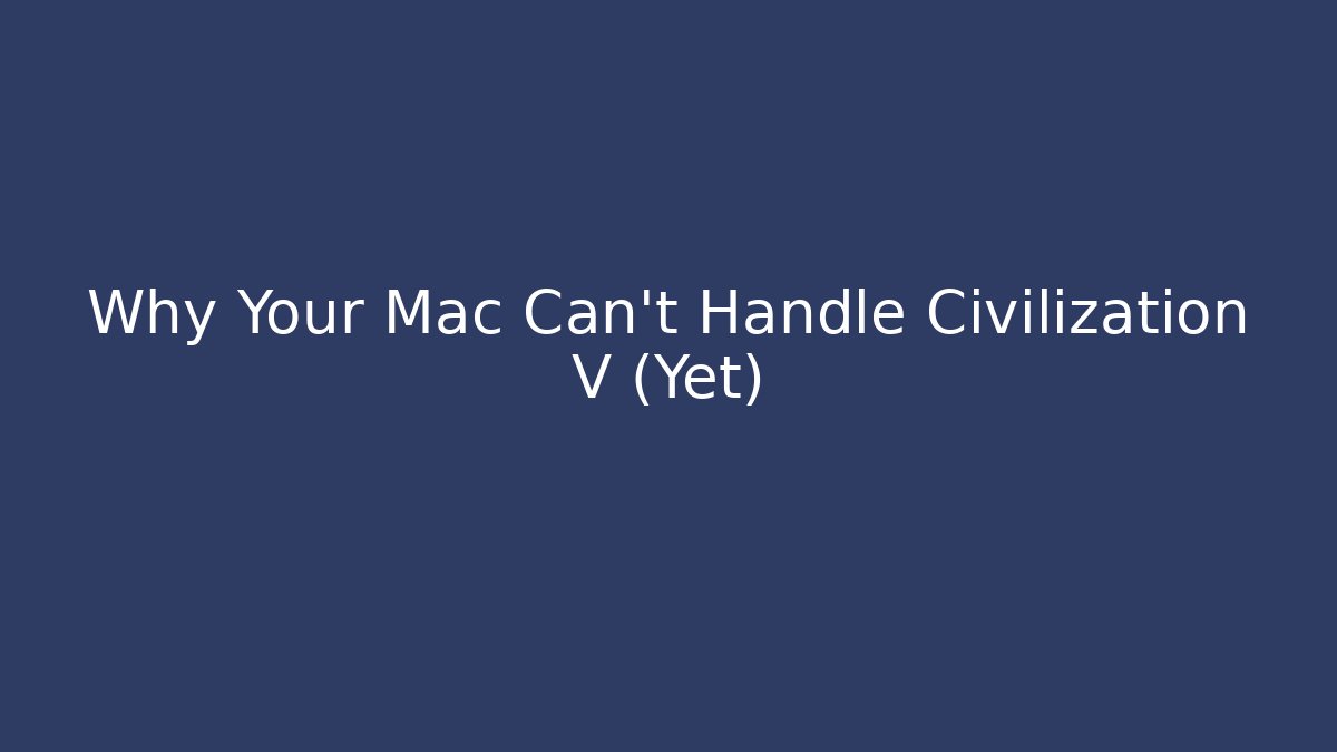 Why Your Mac Can't Handle Civilization V (Yet) - Critter Realm