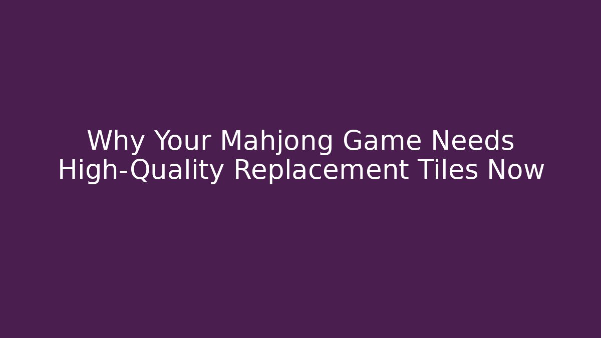 Why Your Mahjong Game Needs High-Quality Replacement Tiles Now