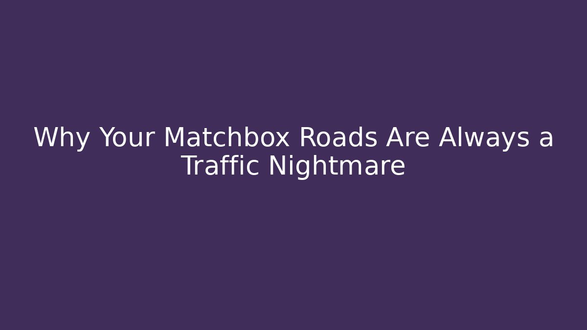 Why Your Matchbox Roads Are Always a Traffic Nightmare