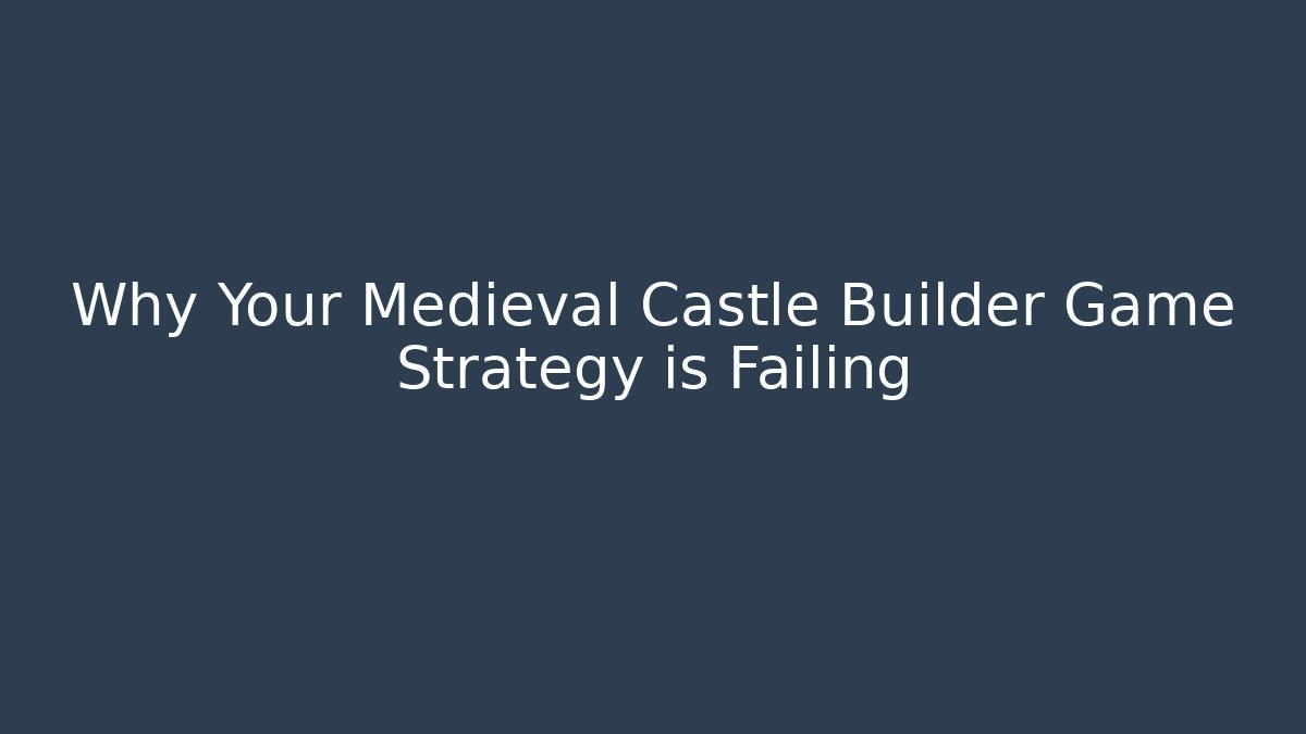 Why Your Medieval Castle Builder Game Strategy is Failing