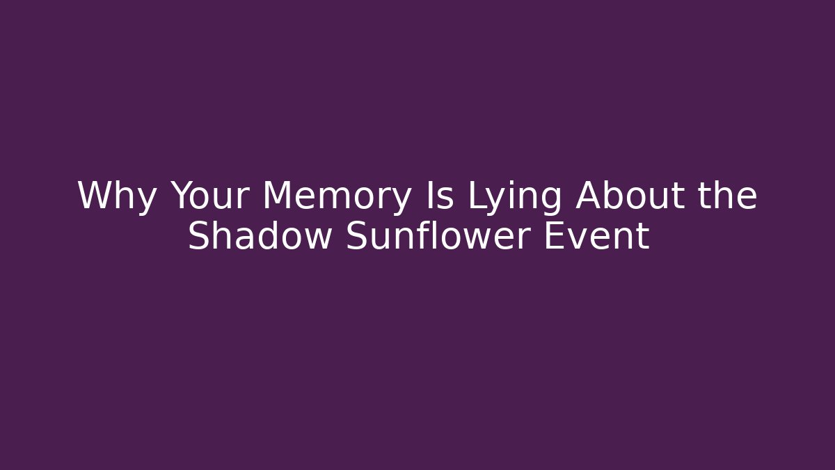 Why Your Memory Is Lying About the Shadow Sunflower Event