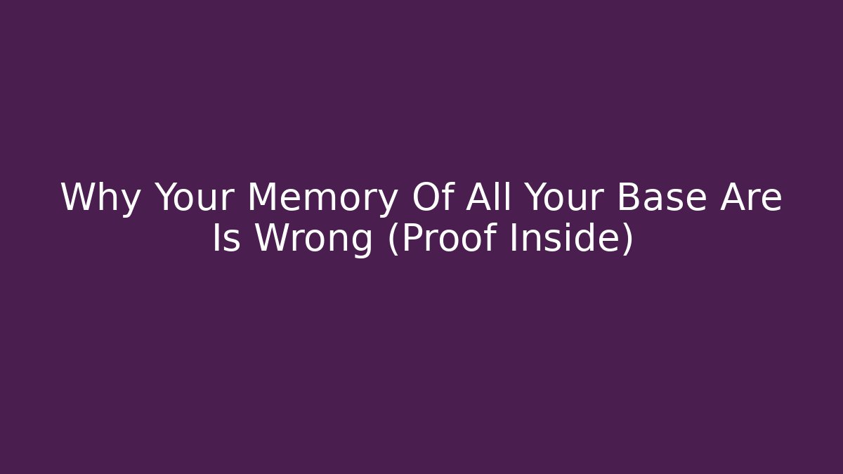 Why Your Memory Of All Your Base Are Is Wrong (Proof Inside)