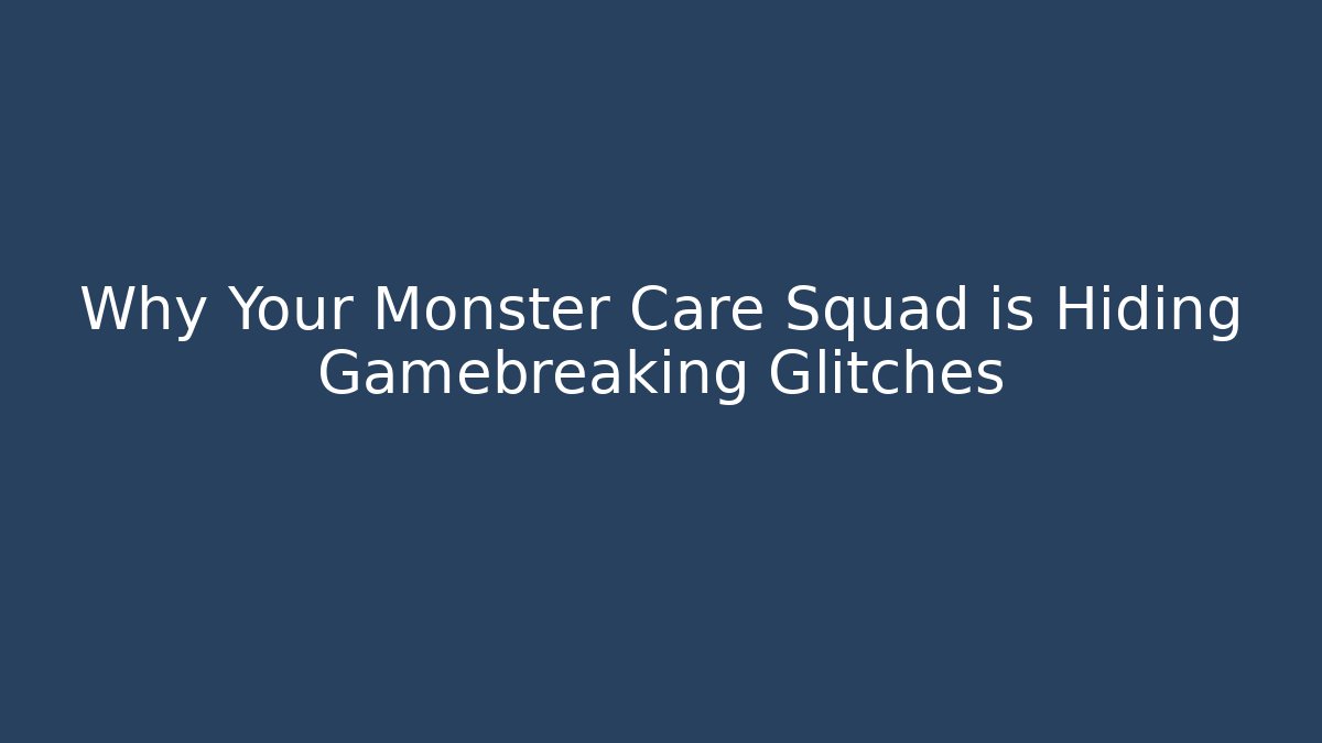 Why Your Monster Care Squad is Hiding Gamebreaking Glitches