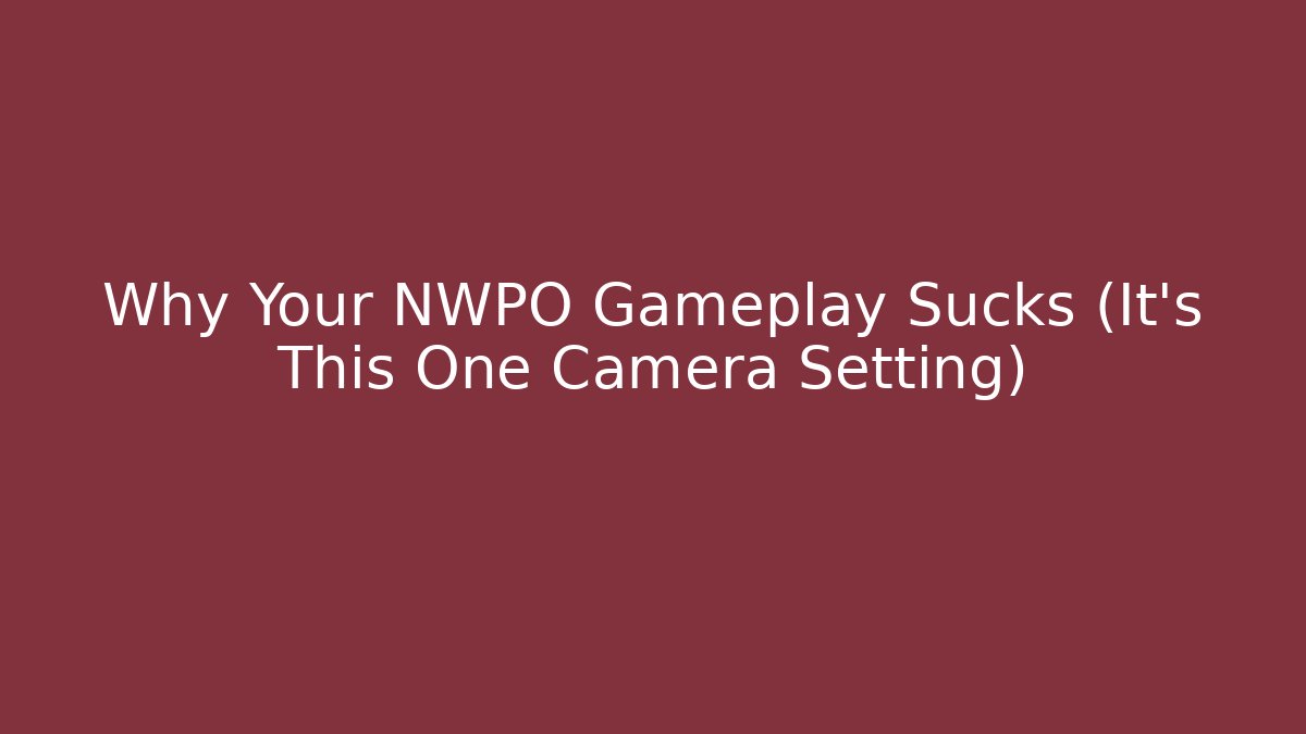 Why Your NWPO Gameplay Sucks (It’s This One Camera Setting)