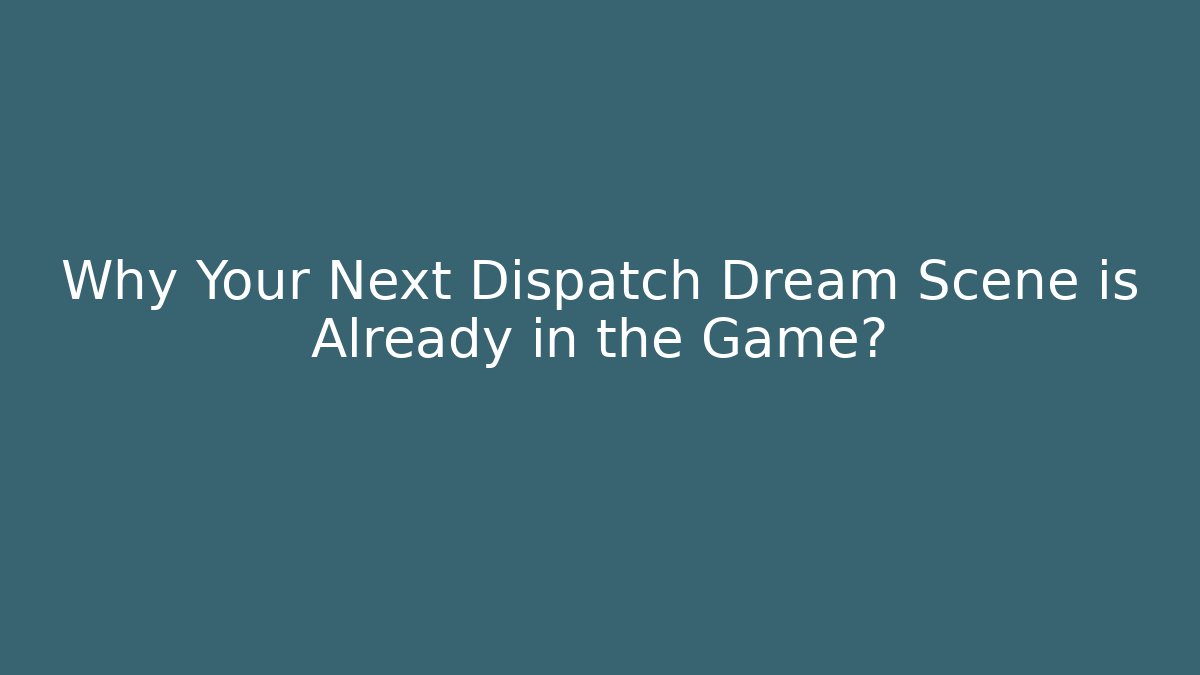 Why Your Next Dispatch Dream Scene is Already in the Game?