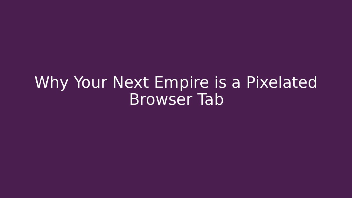 Why Your Next Empire is a Pixelated Browser Tab
