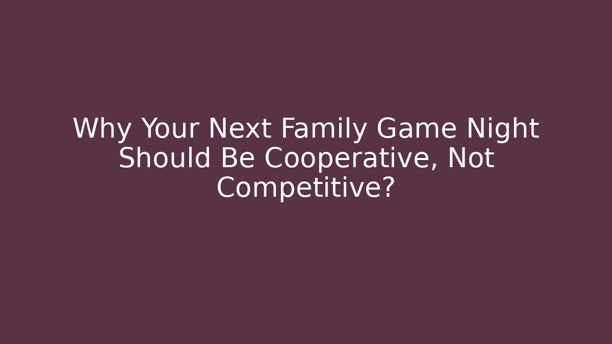 Why Your Next Family Game Night Should Be Cooperative, Not Competitive?