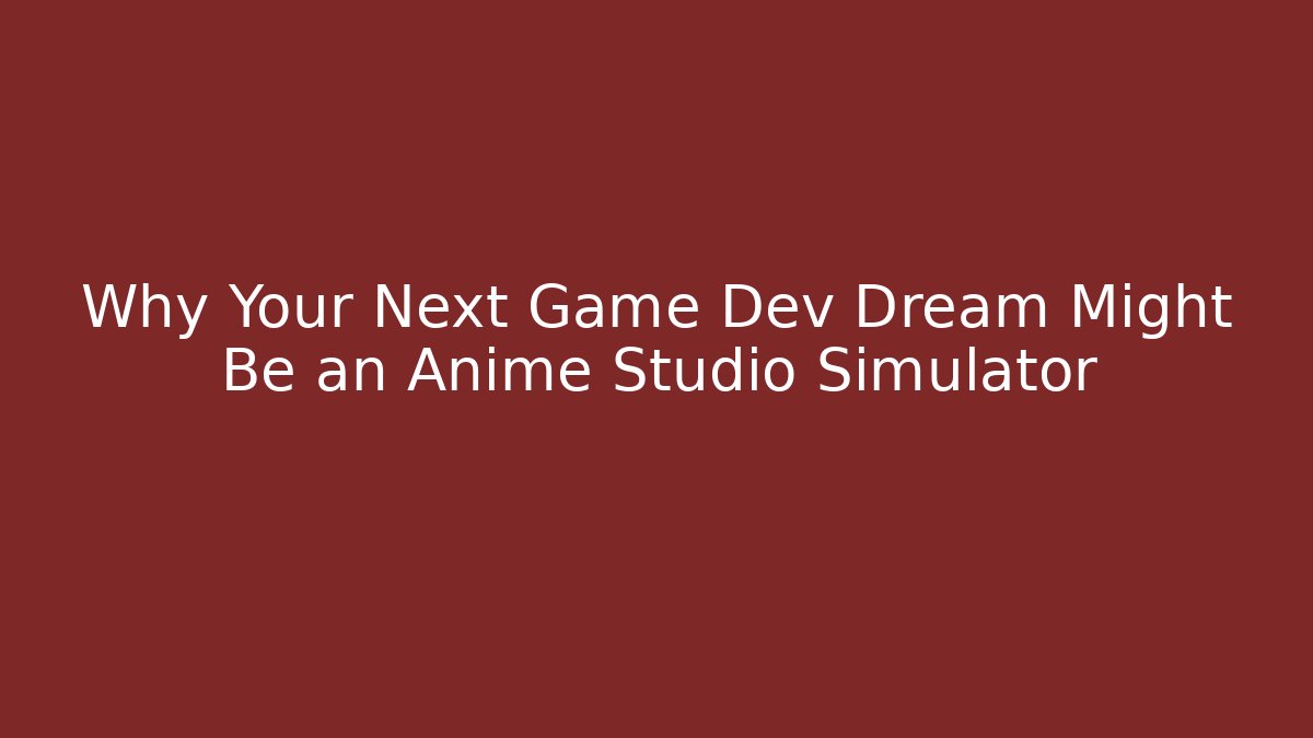Why Your Next Game Dev Dream Might Be an Anime Studio Simulator