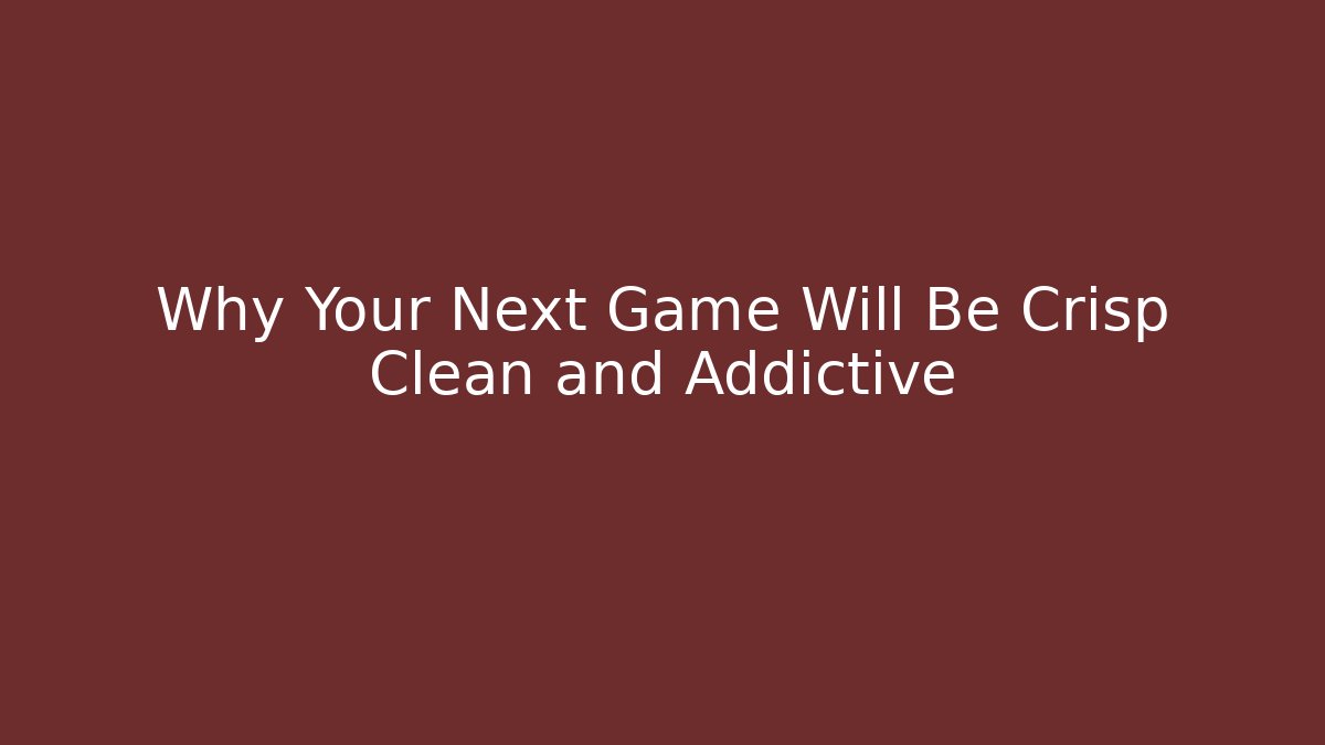 Why Your Next Game Will Be Crisp Clean and Addictive