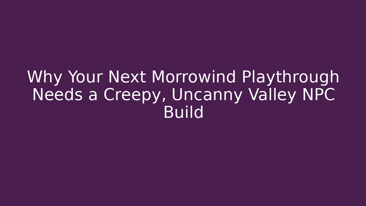 Why Your Next Morrowind Playthrough Needs a Creepy, Uncanny Valley NPC Build