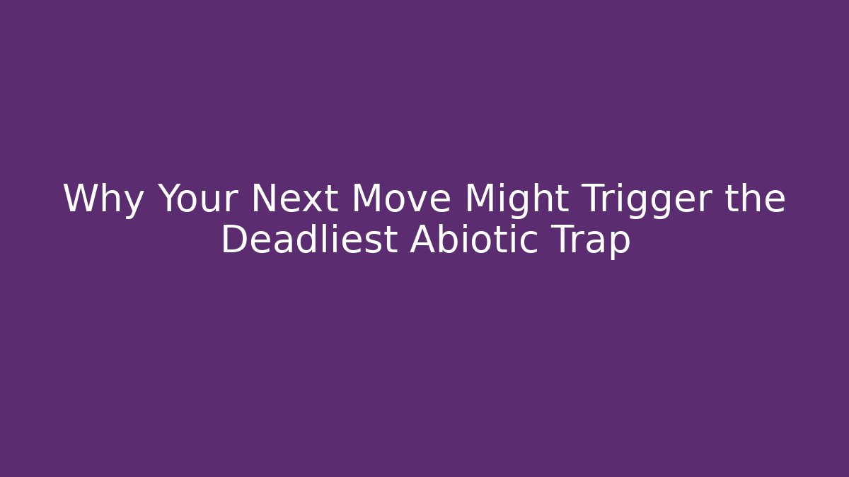 Why Your Next Move Might Trigger the Deadliest Abiotic Trap