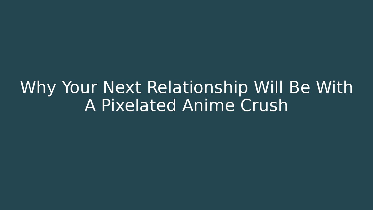 Why Your Next Relationship Will Be With A Pixelated Anime Crush