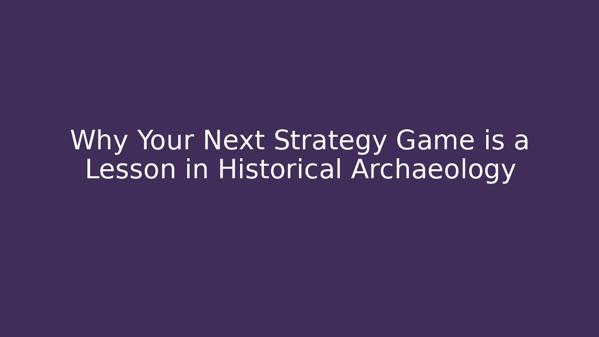 Why Your Next Strategy Game is a Lesson in Historical Archaeology