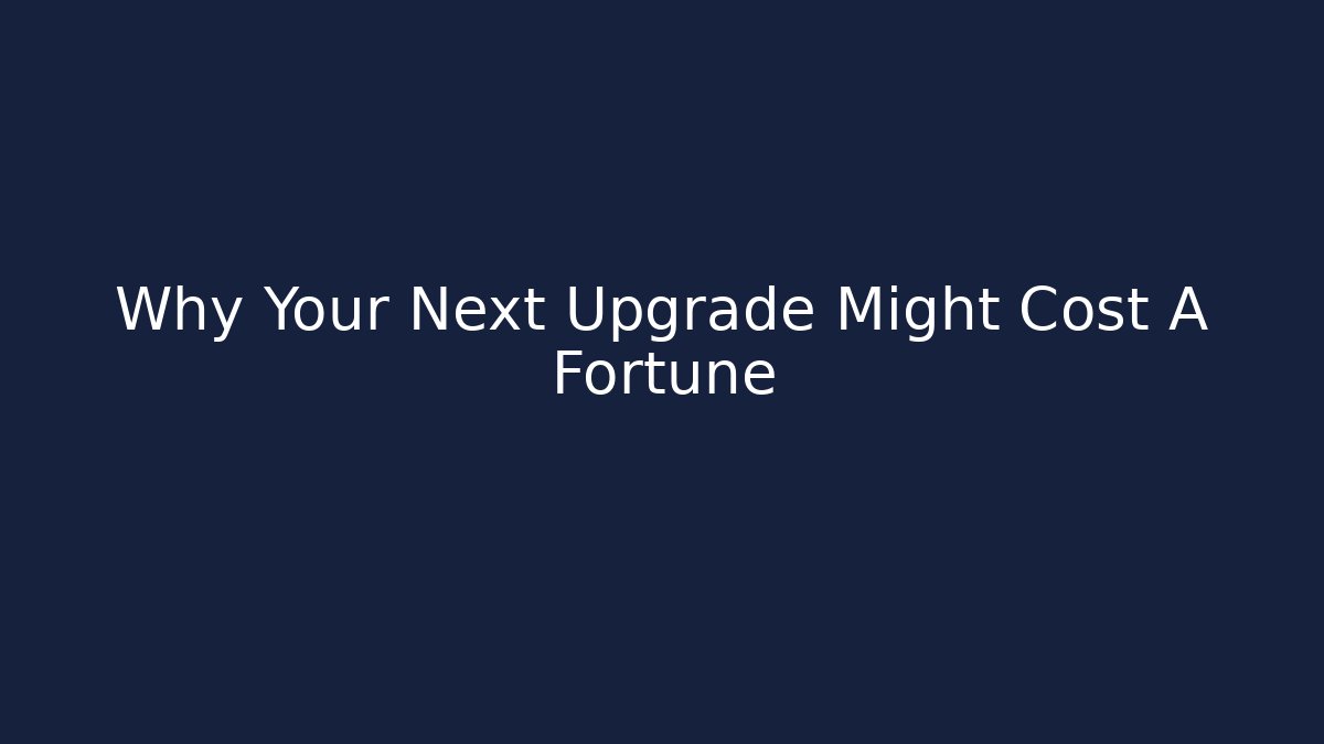 Why Your Next Upgrade Might Cost A Fortune