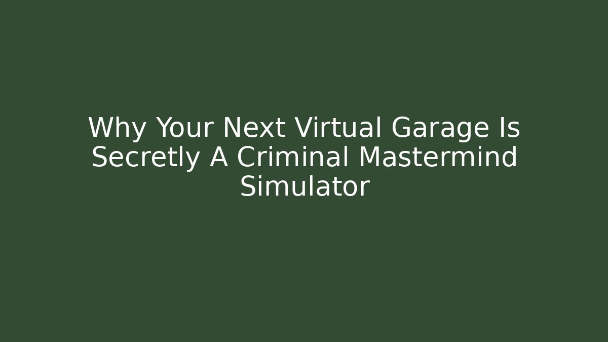 Why Your Next Virtual Garage Is Secretly A Criminal Mastermind Simulator