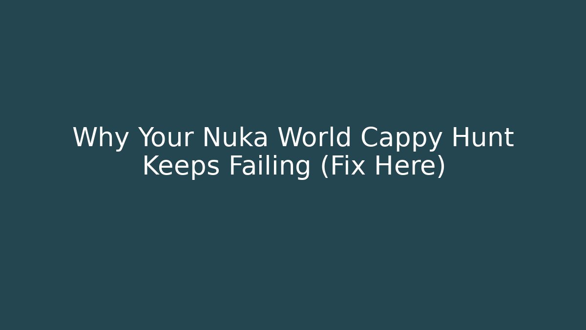 Why Your Nuka World Cappy Hunt Keeps Failing (Fix Here)