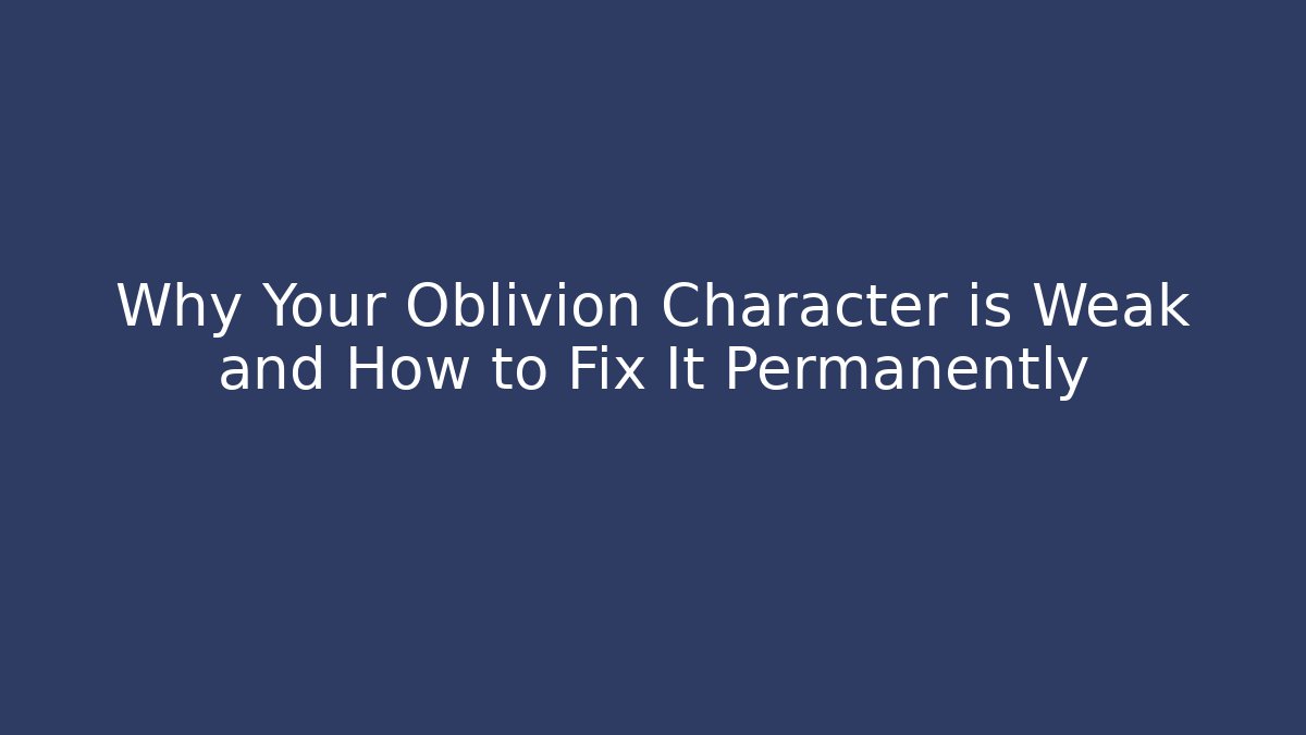 Why Your Oblivion Character is Weak and How to Fix It Permanently