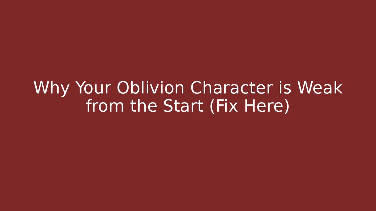 Why Your Oblivion Character is Weak from the Start (Fix Here)