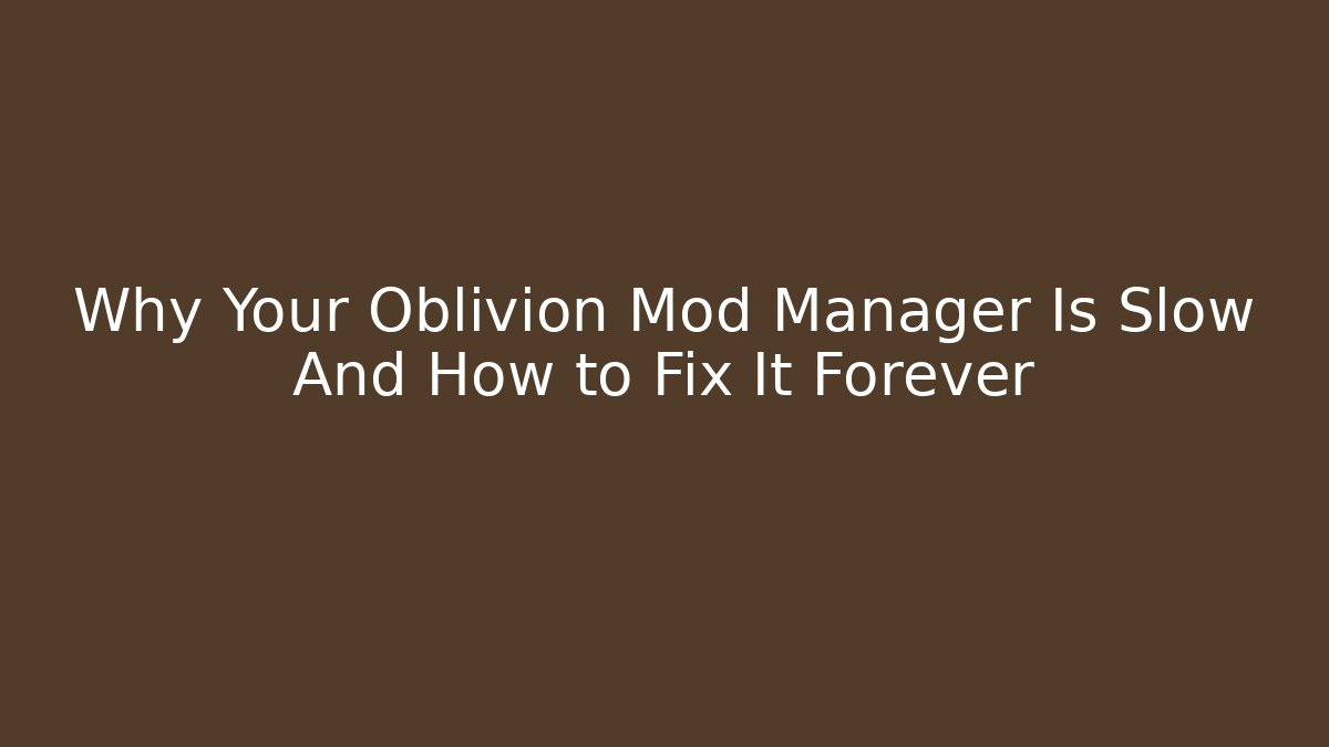 Why Your Oblivion Mod Manager Is Slow And How to Fix It Forever