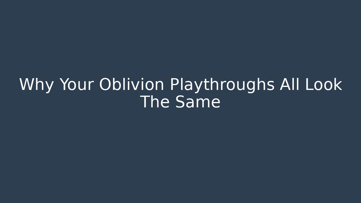 Why Your Oblivion Playthroughs All Look The Same - Critter Realm
