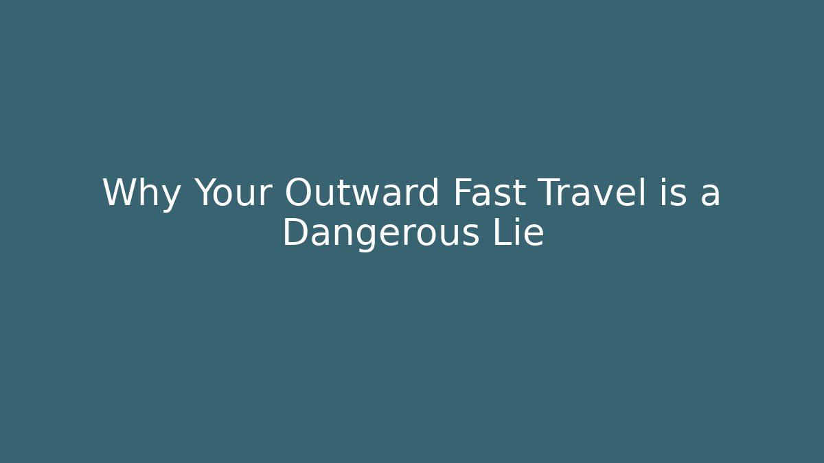 Why Your Outward Fast Travel is a Dangerous Lie