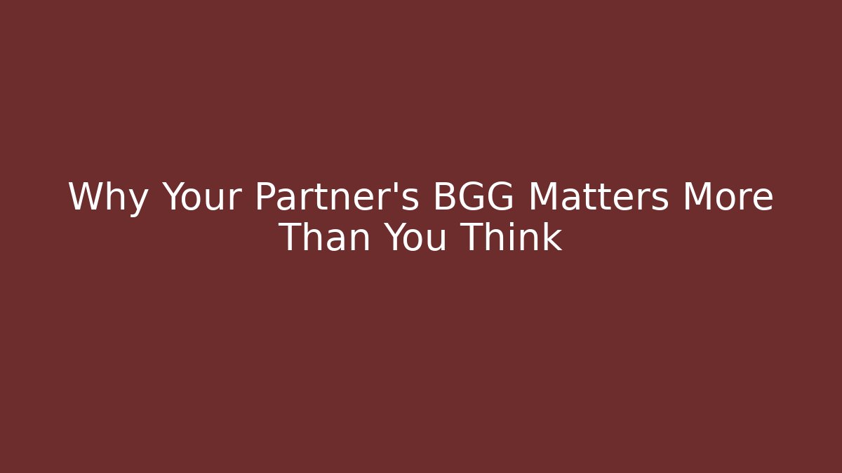 Why Your Partner’s BGG Matters More Than You Think