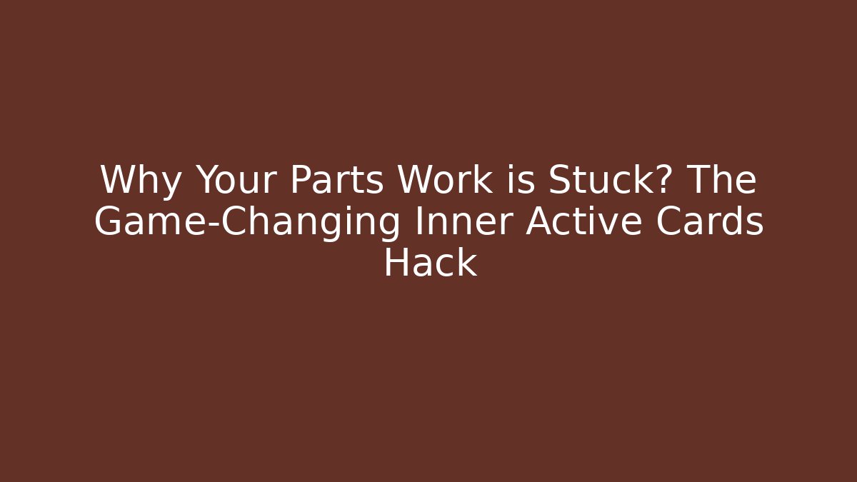 Why Your Parts Work is Stuck? The Game-Changing Inner Active Cards Hack