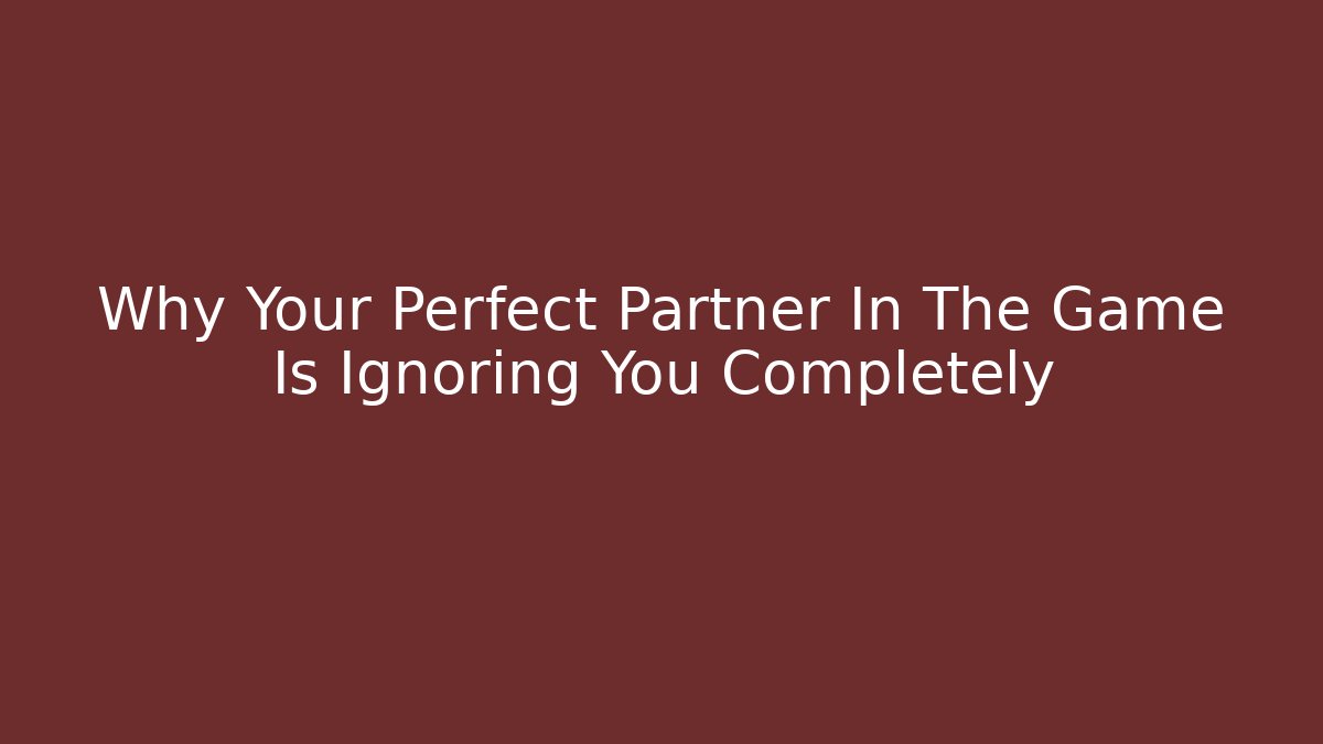Why Your Perfect Partner In The Game Is Ignoring You Completely