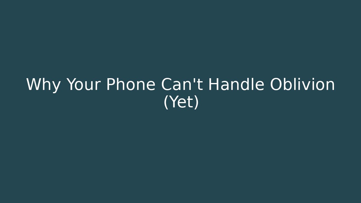 Why Your Phone Can't Handle Oblivion (Yet)