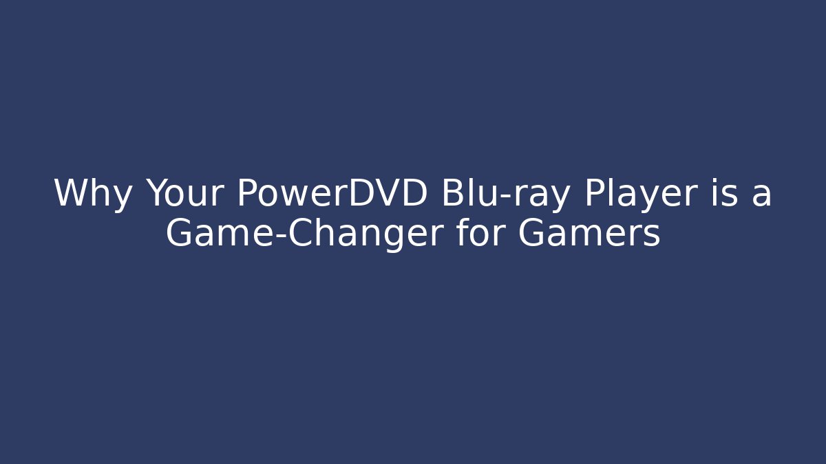 Why Your PowerDVD Blu-ray Player is a Game-Changer for Gamers