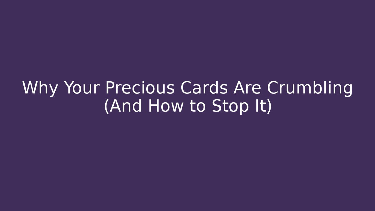 Why Your Precious Cards Are Crumbling (And How to Stop It)