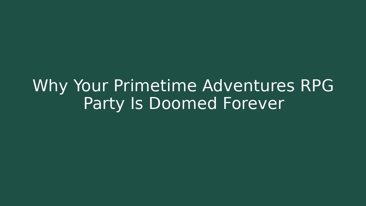 Why Your Primetime Adventures RPG Party Is Doomed Forever