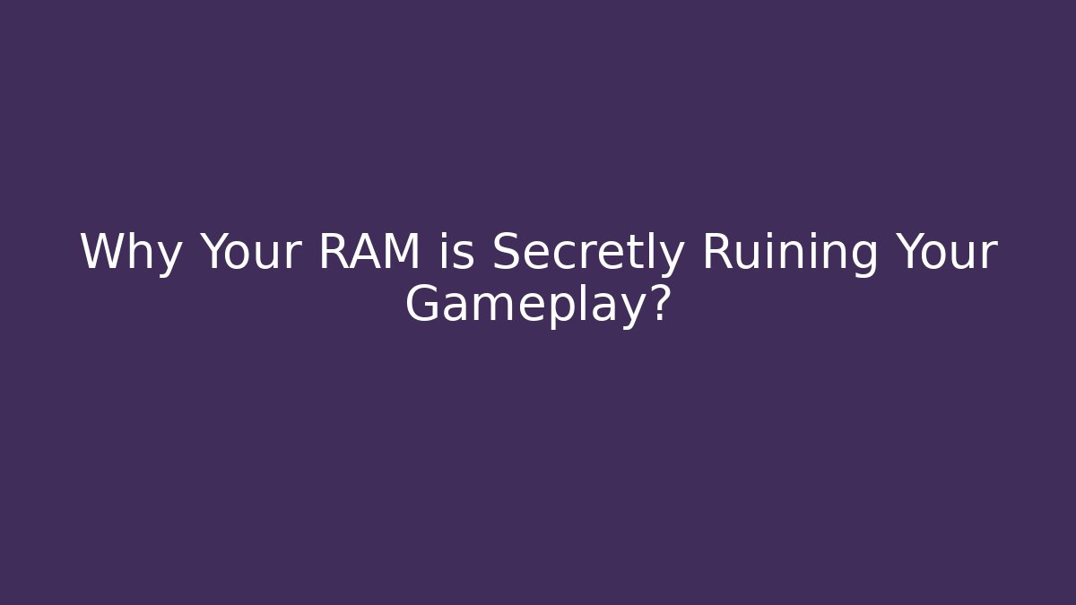 Why Your RAM is Secretly Ruining Your Gameplay?