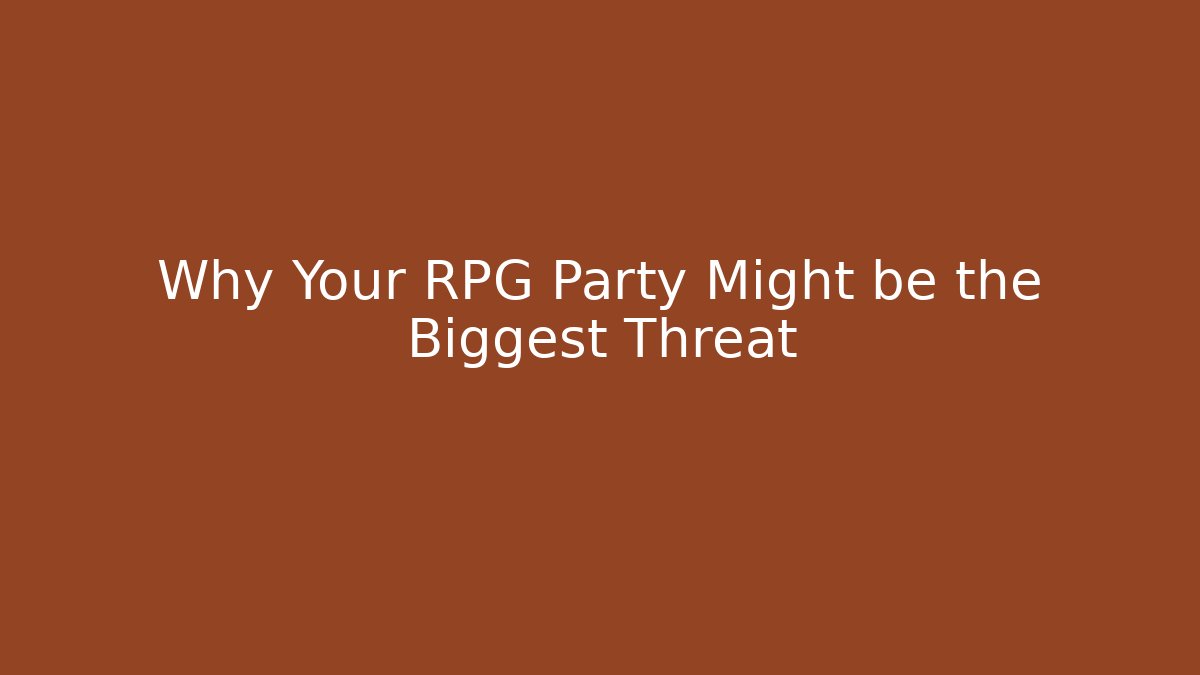 Why Your RPG Party Might be the Biggest Threat