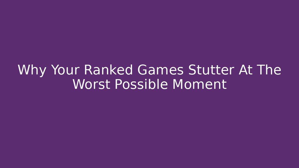 Why Your Ranked Games Stutter At The Worst Possible Moment