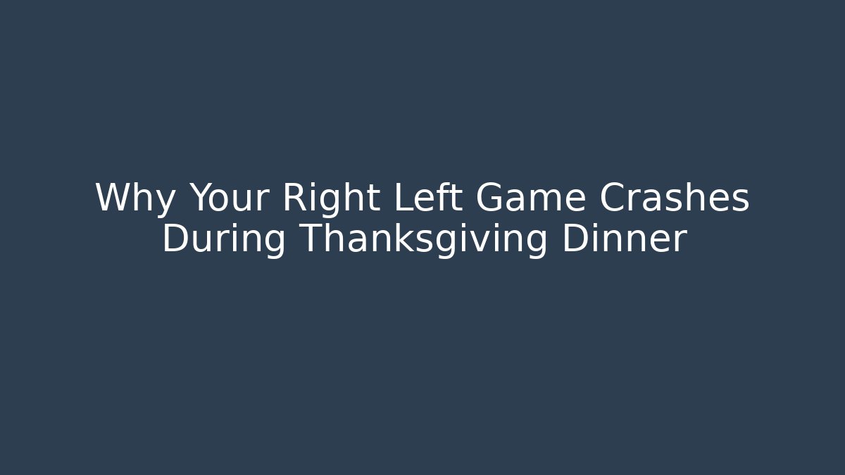 Why Your Right Left Game Crashes During Thanksgiving Dinner