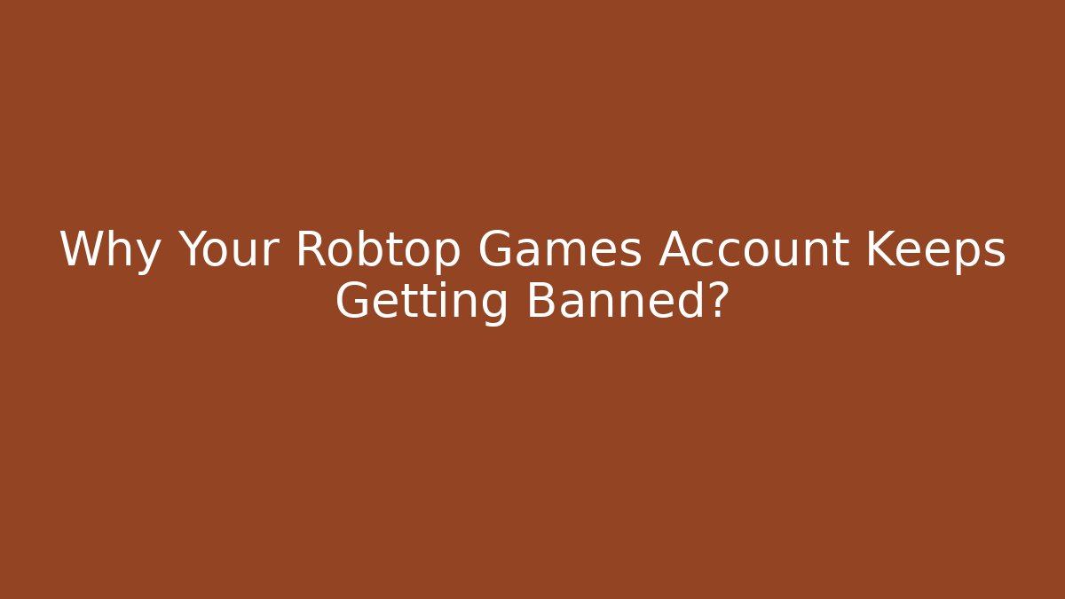 Why Your Robtop Games Account Keeps Getting Banned?