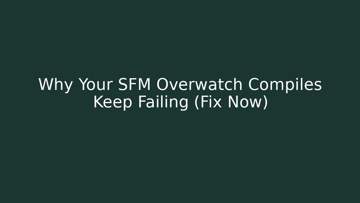 Why Your SFM Overwatch Compiles Keep Failing (Fix Now)