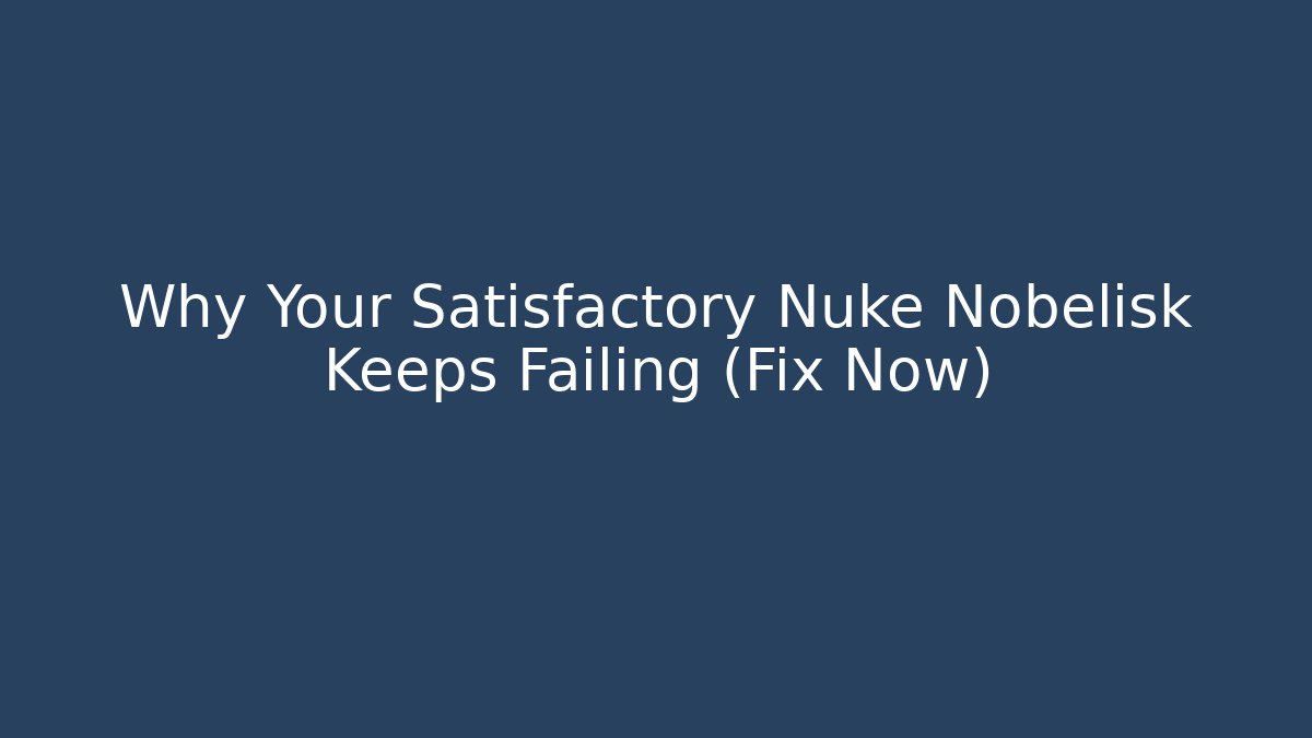 Why Your Satisfactory Nuke Nobelisk Keeps Failing (Fix Now)